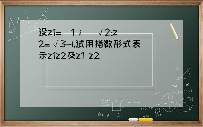 设z1=(1 i) √2:z2=√3-i,试用指数形式表示z1z2及z1 z2