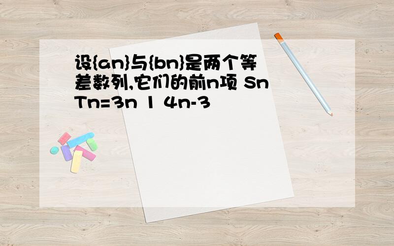 设{an}与{bn}是两个等差数列,它们的前n项 Sn Tn=3n 1 4n-3