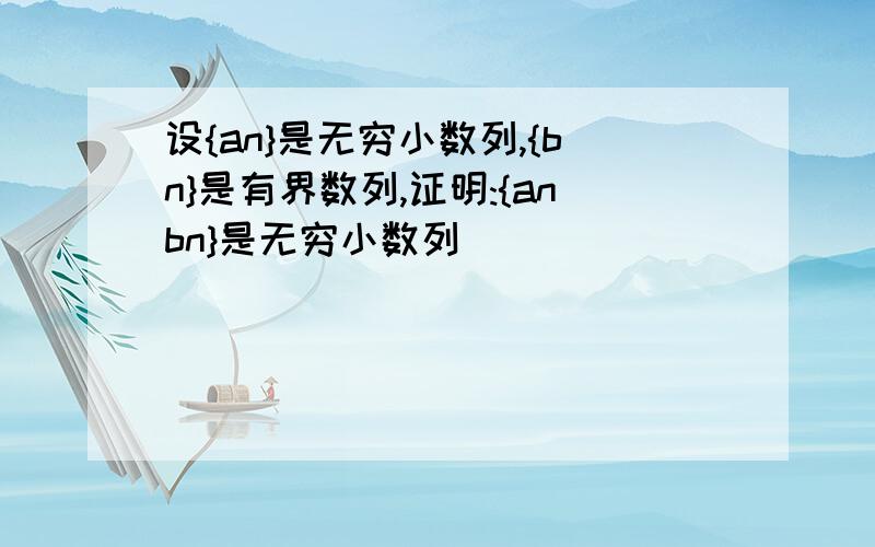 设{an}是无穷小数列,{bn}是有界数列,证明:{anbn}是无穷小数列