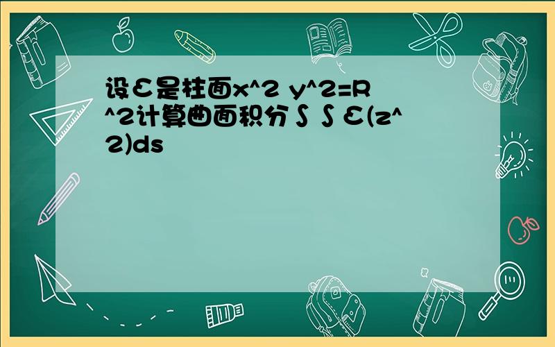 设Σ是柱面x^2 y^2=R^2计算曲面积分∫∫Σ(z^2)ds