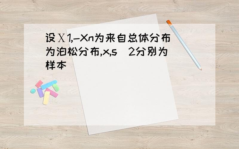 设Ⅹ1,-Xn为来自总体分布为泊松分布,x,s^2分别为样本