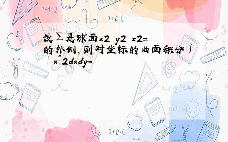 设∑是球面x2 y2 z2=的外侧,则对坐标的曲面积分∫∫x^2dxdy=