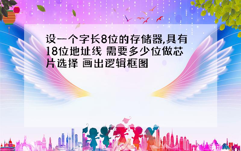 设一个字长8位的存储器,具有18位地址线 需要多少位做芯片选择 画出逻辑框图