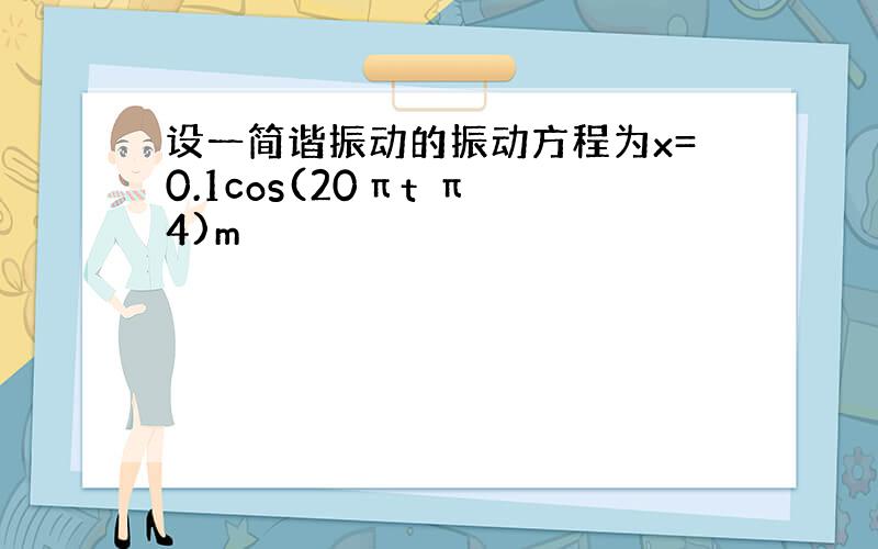 设一简谐振动的振动方程为x=0.1cos(20πt π 4)m