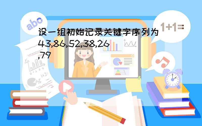 设一组初始记录关键字序列为(43,86,52,38,26,79)