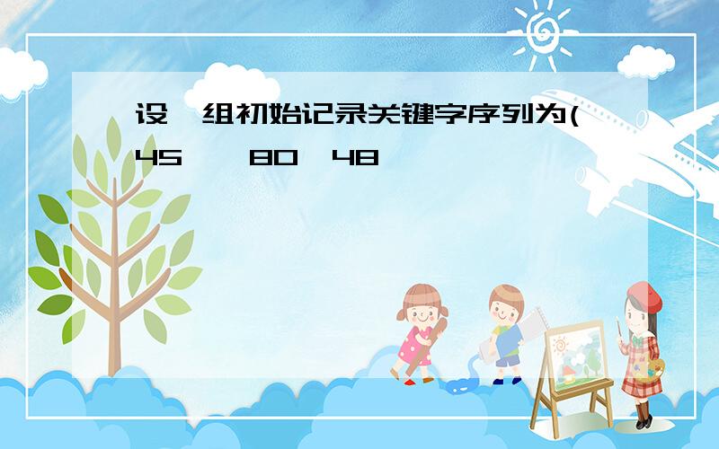 设一组初始记录关键字序列为(45,,80,48