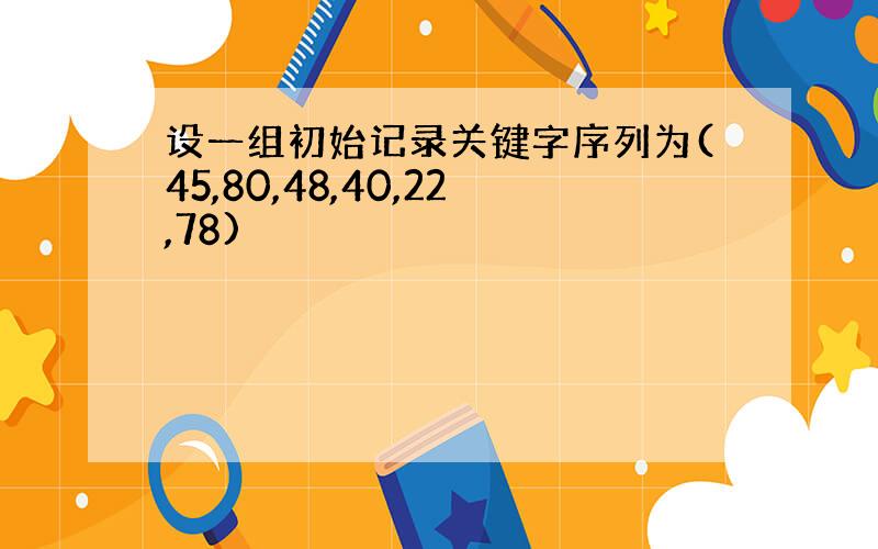 设一组初始记录关键字序列为(45,80,48,40,22,78)