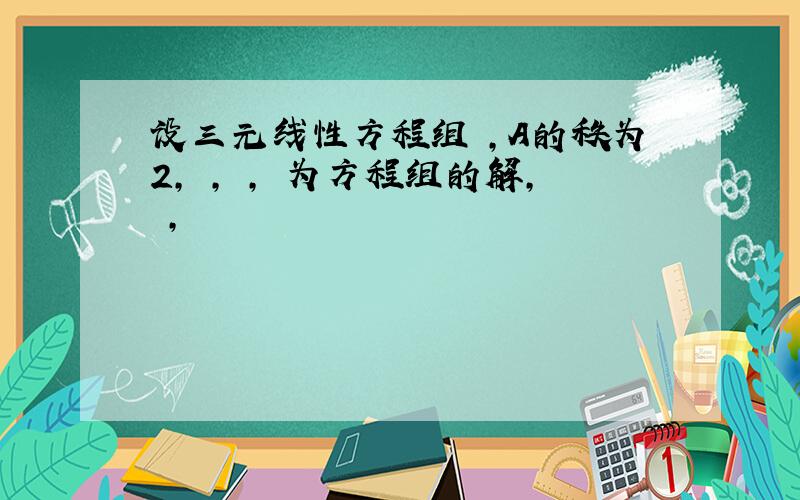 设三元线性方程组 ,A的秩为2, , , 为方程组的解, ,