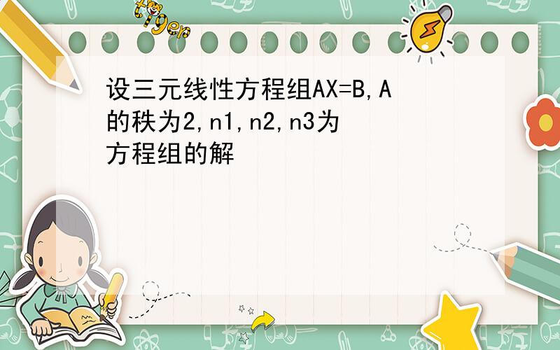 设三元线性方程组AX=B,A的秩为2,n1,n2,n3为方程组的解