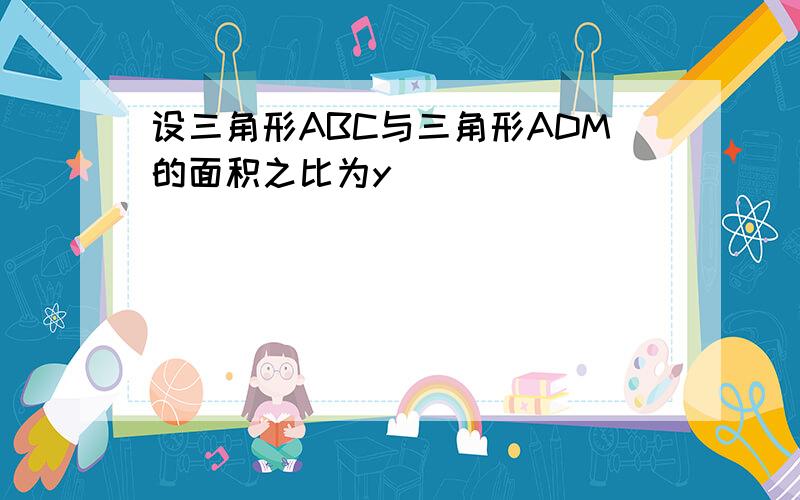 设三角形ABC与三角形ADM的面积之比为y