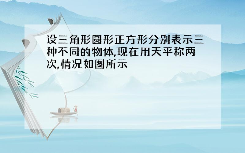 设三角形圆形正方形分别表示三种不同的物体,现在用天平称两次,情况如图所示