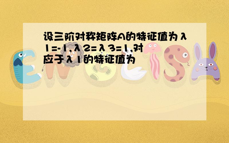 设三阶对称矩阵A的特征值为λ1=-1,λ2=λ3=1,对应于λ1的特征值为