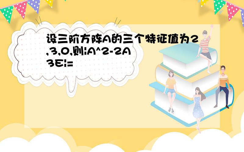 设三阶方阵A的三个特征值为2,3,0,则|A^2-2A 3E|=