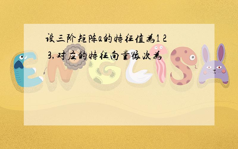 设三阶矩阵a的特征值为1 2 3,对应的特征向量依次为