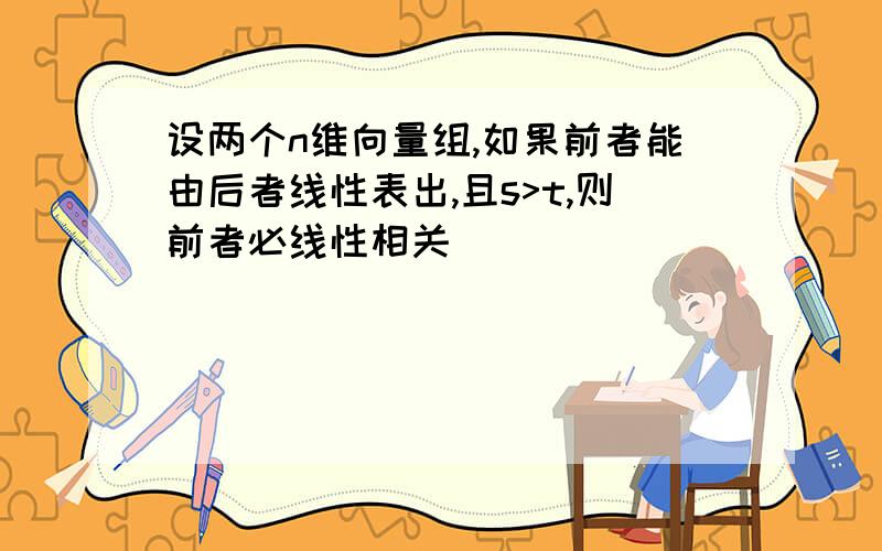 设两个n维向量组,如果前者能由后者线性表出,且s>t,则前者必线性相关