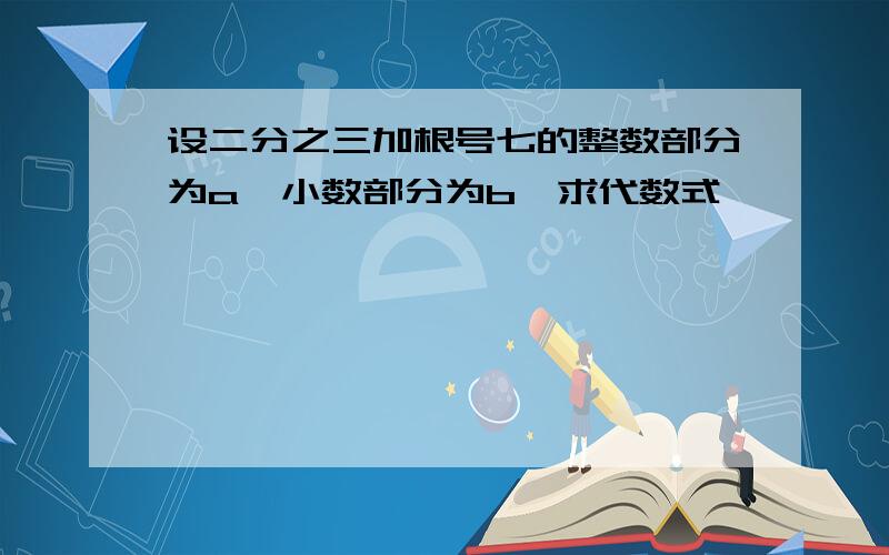 设二分之三加根号七的整数部分为a,小数部分为b,求代数式