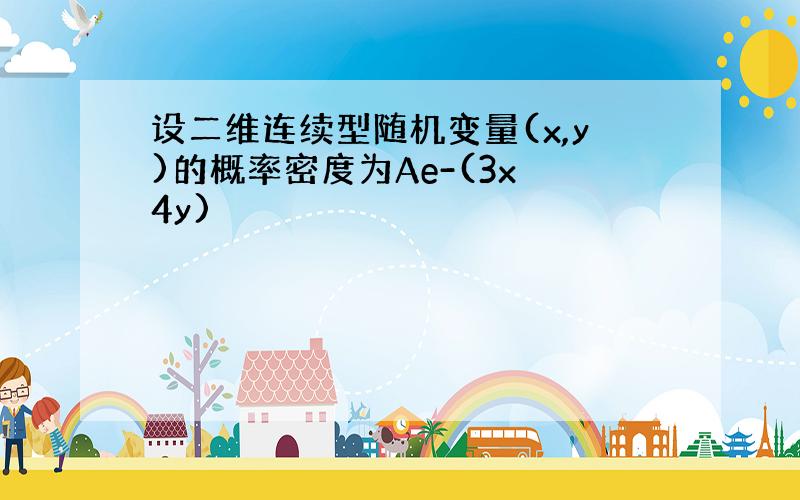 设二维连续型随机变量(x,y)的概率密度为Ae-(3x 4y)