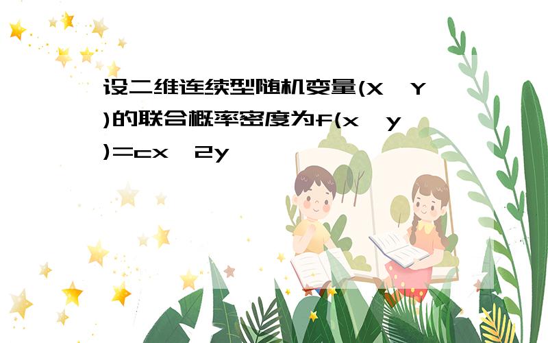 设二维连续型随机变量(X,Y)的联合概率密度为f(x,y)=cx^2y