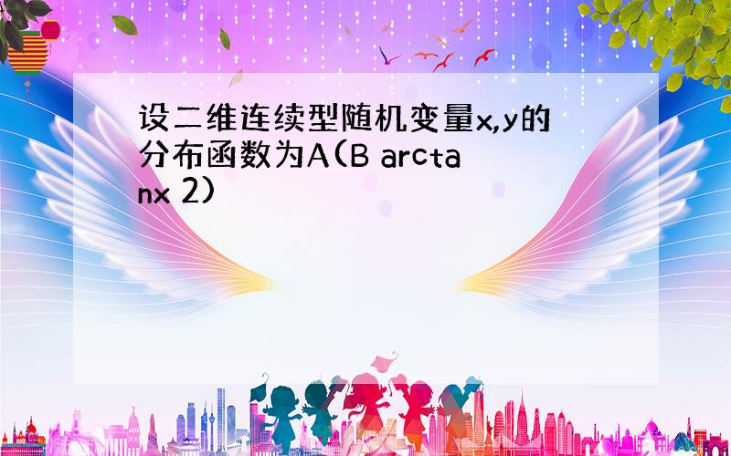 设二维连续型随机变量x,y的分布函数为A(B arctanx 2)