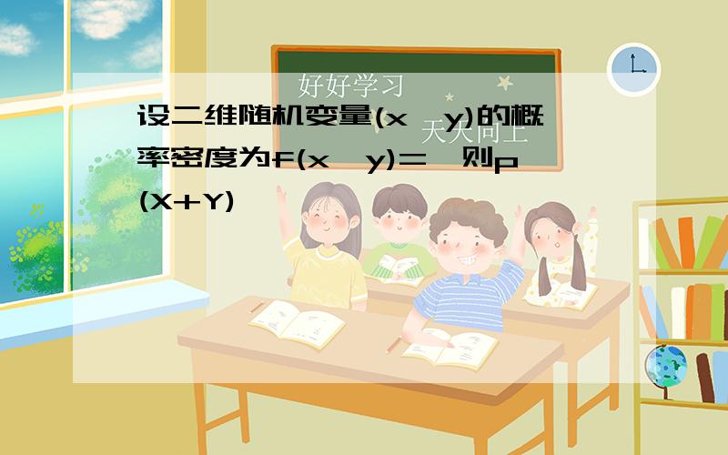 设二维随机变量(x,y)的概率密度为f(x,y)=,则p(X+Y)