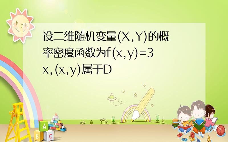 设二维随机变量(X,Y)的概率密度函数为f(x,y)=3x,(x,y)属于D