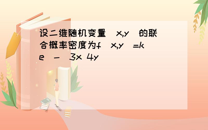 设二维随机变量(x,y)的联合概率密度为f(x,y)=ke^-(3x 4y)