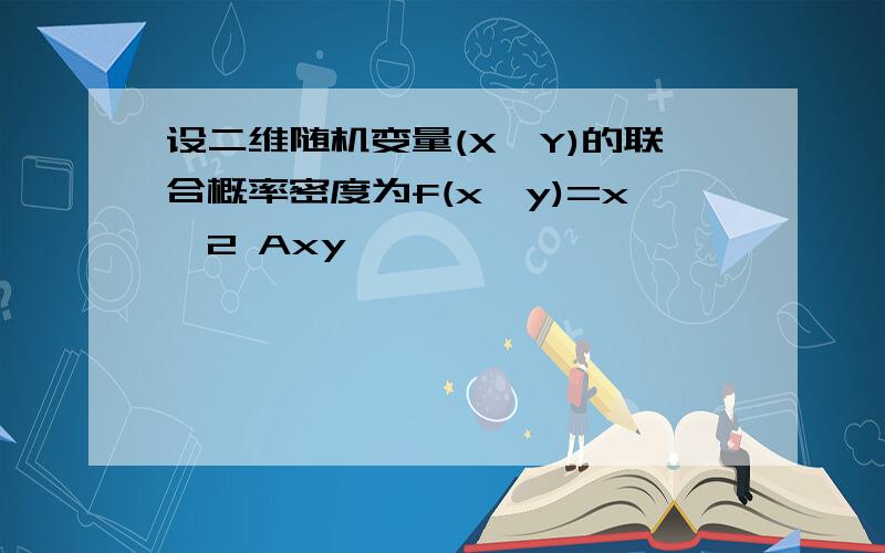 设二维随机变量(X,Y)的联合概率密度为f(x,y)=x^2 Axy