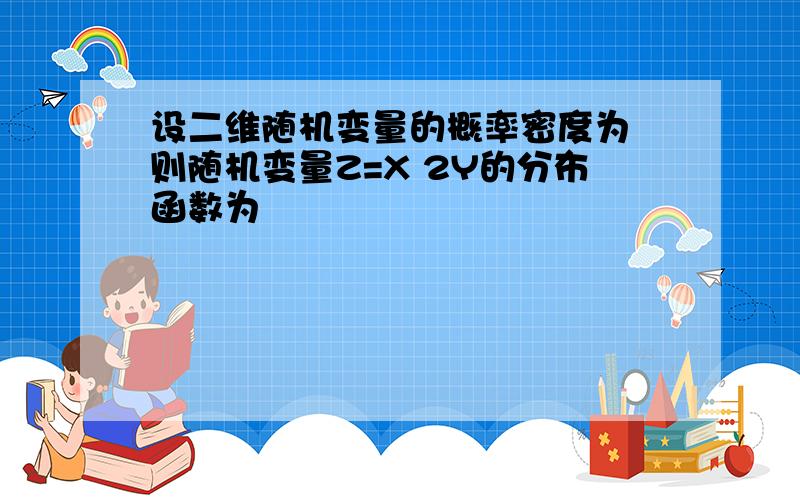 设二维随机变量的概率密度为 则随机变量Z=X 2Y的分布函数为