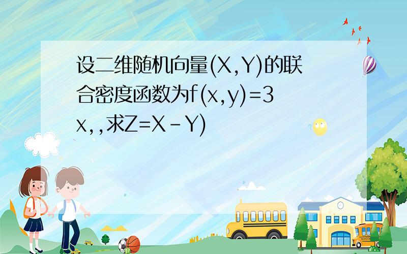 设二维随机向量(X,Y)的联合密度函数为f(x,y)=3x,,求Z=X-Y)