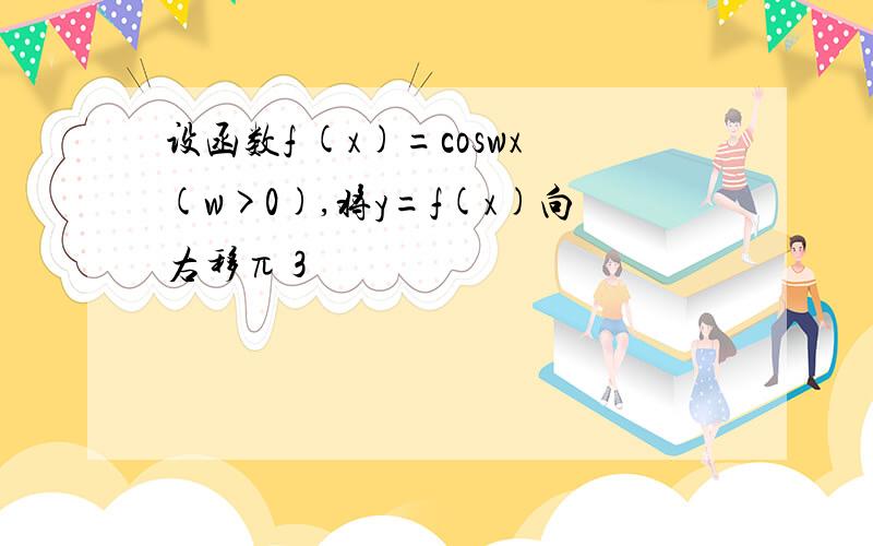 设函数f (x)=coswx(w>0),将y=f(x)向右移π 3