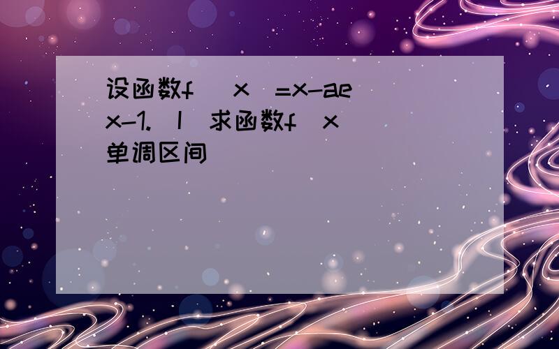 设函数f (x)=x-ae^x-1.(I)求函数f(x)单调区间