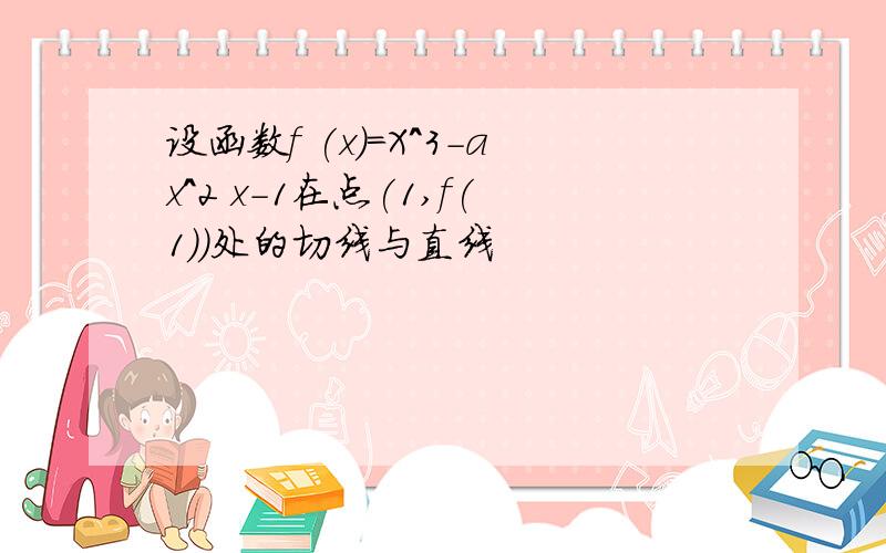 设函数f (x)=X^3-ax^2 x-1在点(1,f(1))处的切线与直线