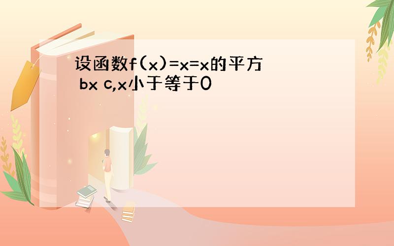 设函数f(x)=x=x的平方 bx c,x小于等于0