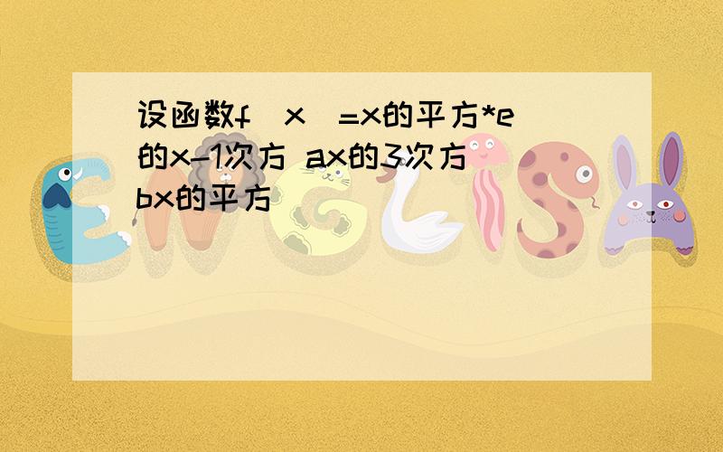 设函数f(x)=x的平方*e的x-1次方 ax的3次方 bx的平方