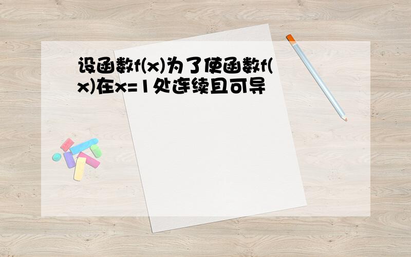 设函数f(x)为了使函数f(x)在x=1处连续且可导