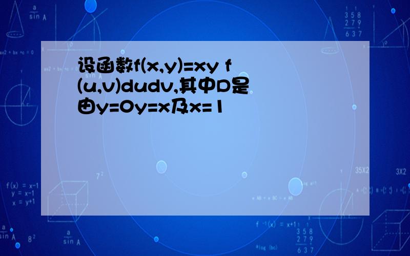 设函数f(x,y)=xy f(u,v)dudv,其中D是由y=0y=x及x=1