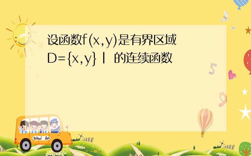 设函数f(x,y)是有界区域D={x,y}| 的连续函数