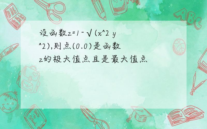 设函数z=1-√(x^2 y^2),则点(0.0)是函数z的极大值点且是最大值点