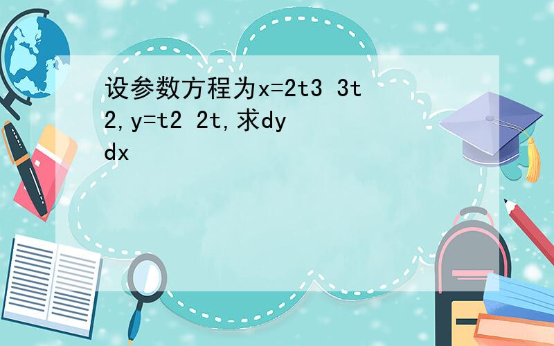 设参数方程为x=2t3 3t2,y=t2 2t,求dy dx