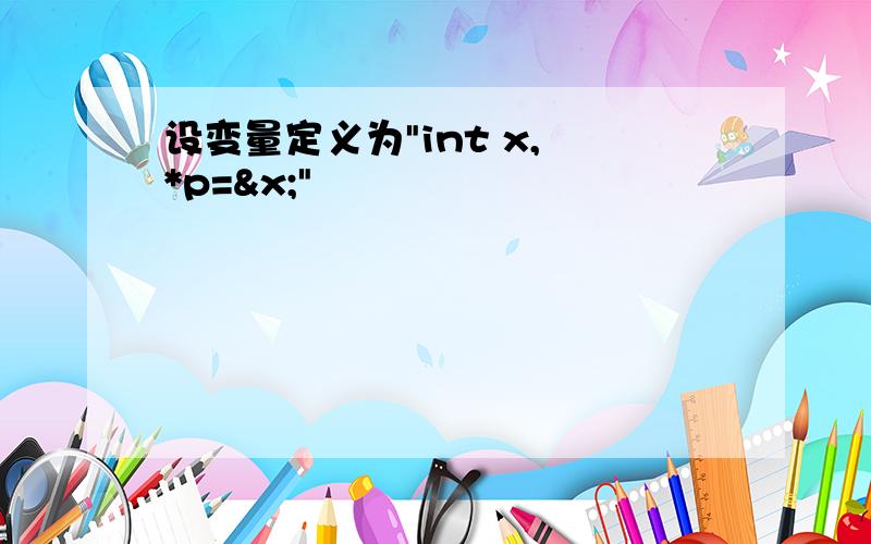 设变量定义为"int x, *p=&x;"