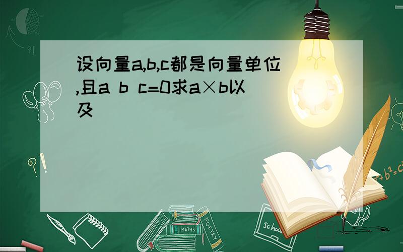 设向量a,b,c都是向量单位,且a b c=0求a×b以及