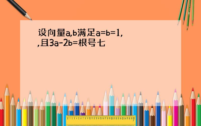 设向量a,b满足a=b=1,,且3a-2b=根号七