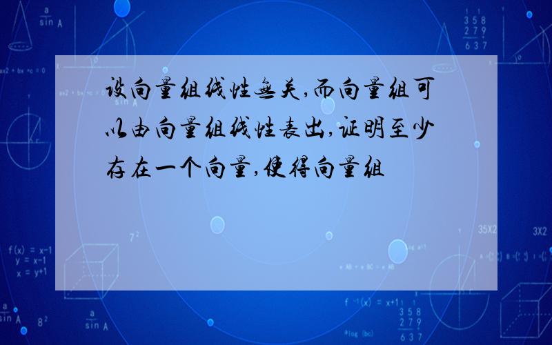 设向量组线性无关,而向量组可以由向量组线性表出,证明至少存在一个向量,使得向量组