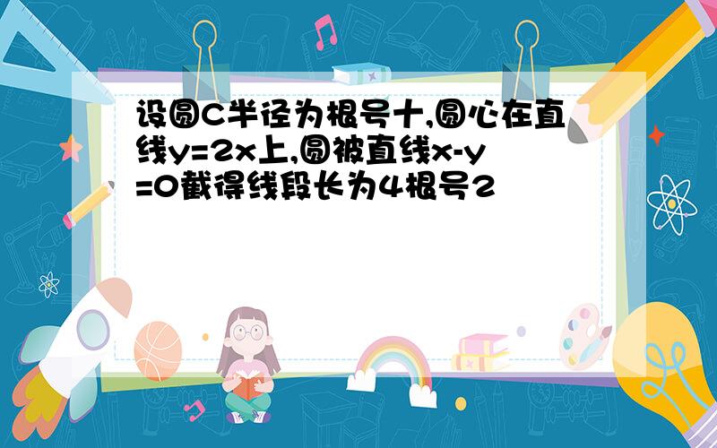 设圆C半径为根号十,圆心在直线y=2x上,圆被直线x-y=0截得线段长为4根号2