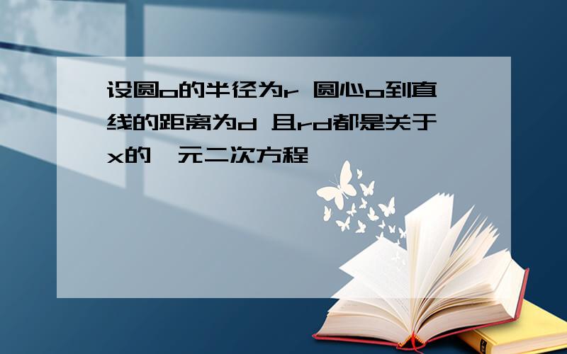 设圆o的半径为r 圆心o到直线的距离为d 且rd都是关于x的一元二次方程