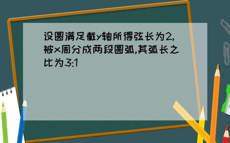 设圆满足截y轴所得弦长为2,被x周分成两段圆弧,其弧长之比为3:1