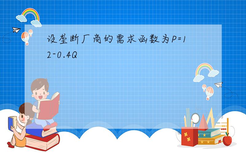 设垄断厂商的需求函数为P=12-0.4Q