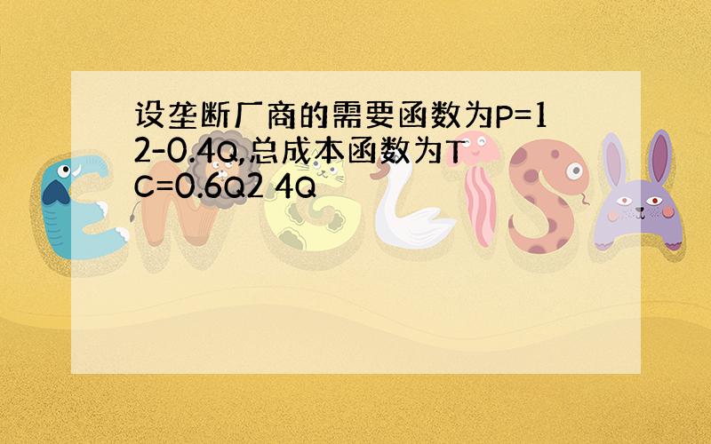 设垄断厂商的需要函数为P=12-0.4Q,总成本函数为TC=0.6Q2 4Q