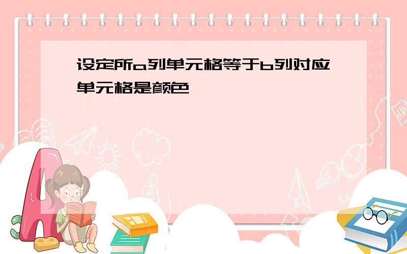 设定所a列单元格等于b列对应单元格是颜色