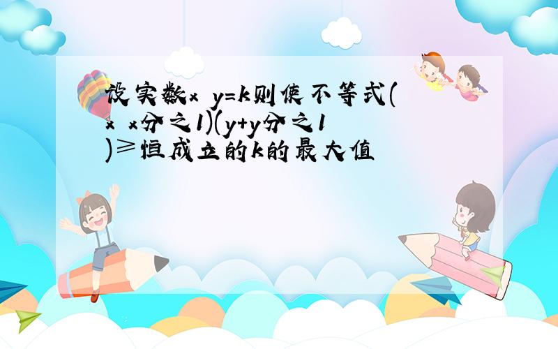 设实数x y=k则使不等式(x x分之1)(y+y分之1)≥恒成立的k的最大值